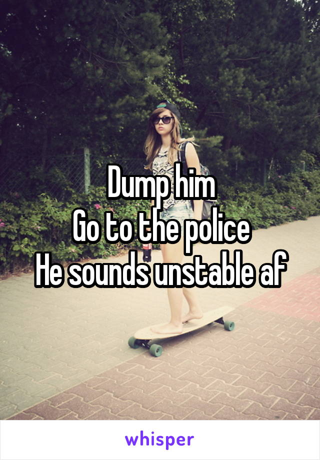 Dump him
Go to the police
He sounds unstable af