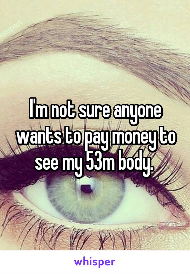 I'm not sure anyone wants to pay money to see my 53m body. 