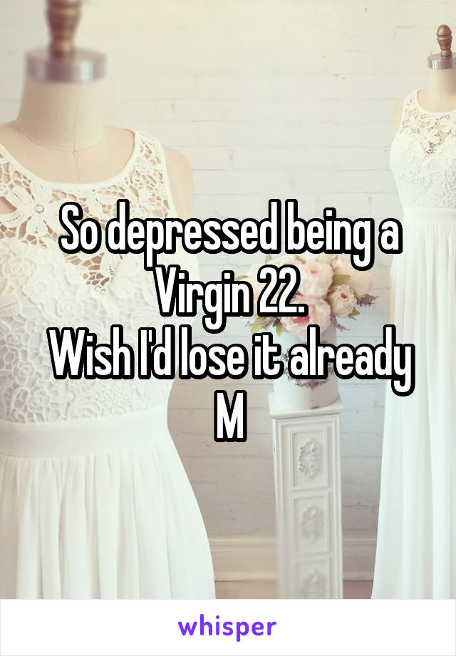 So depressed being a Virgin 22.
Wish I'd lose it already
M