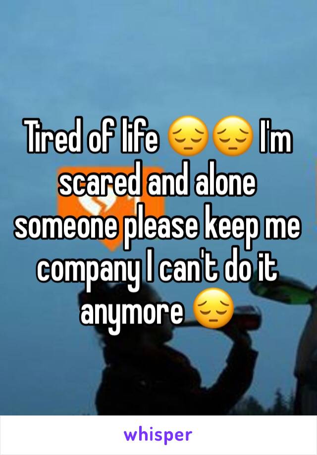 Tired of life 😔😔 I'm scared and alone someone please keep me company I can't do it anymore 😔