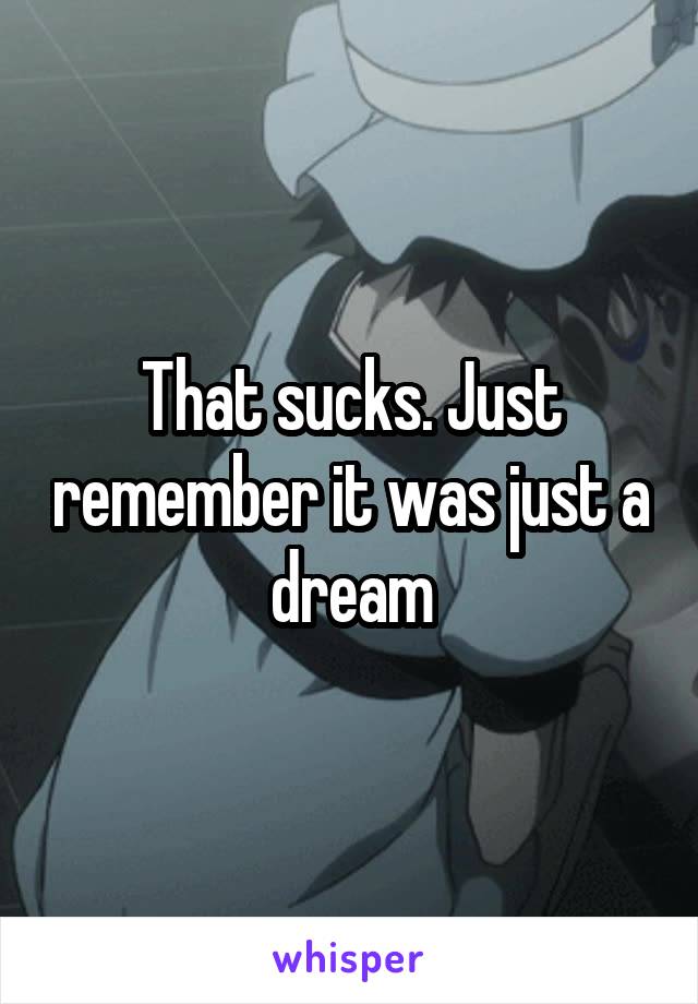 That sucks. Just remember it was just a dream