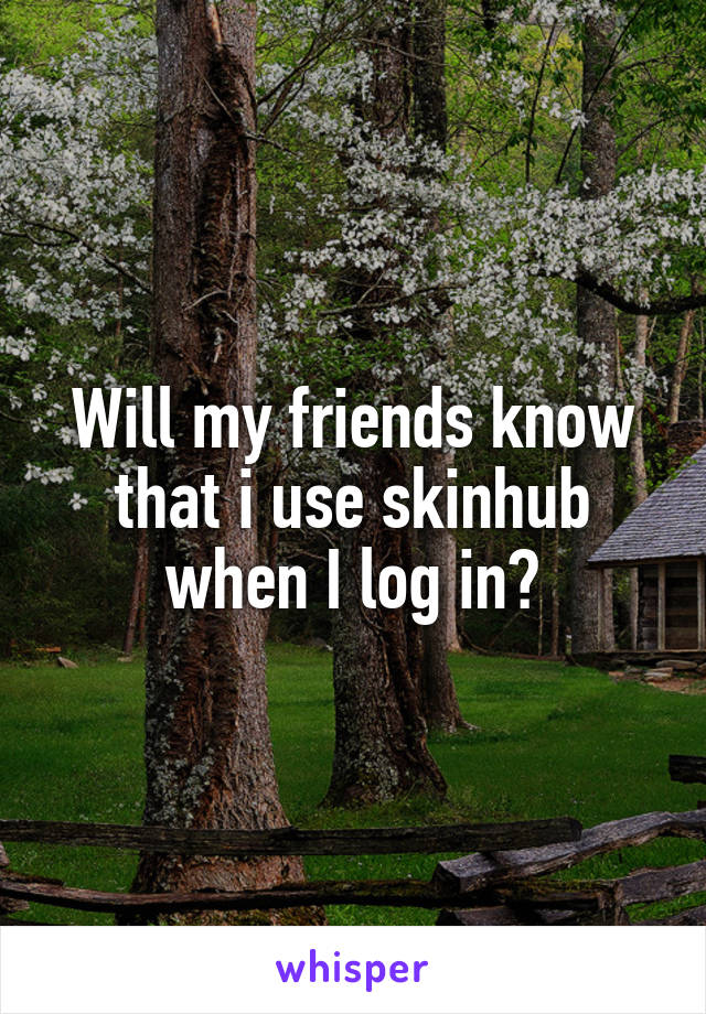 Will my friends know that i use skinhub when I log in?