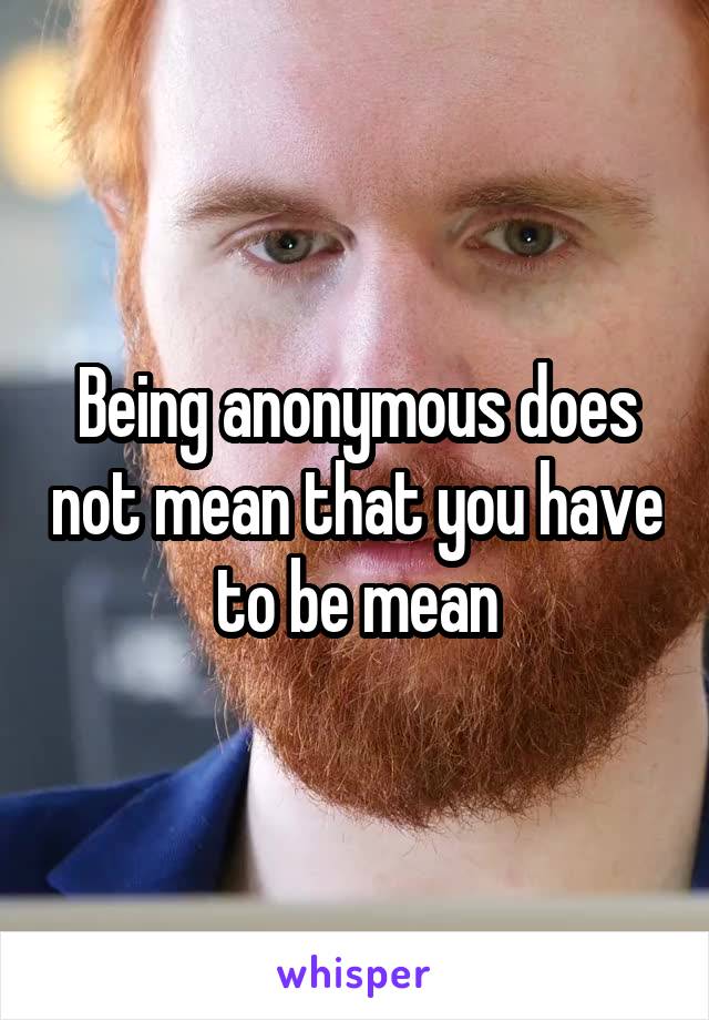 Being anonymous does not mean that you have to be mean