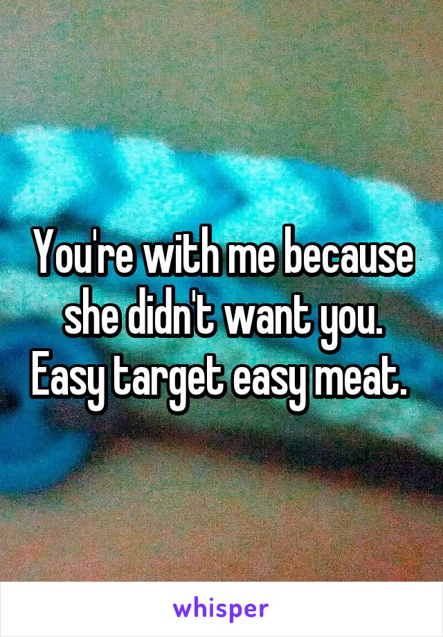 You're with me because she didn't want you. Easy target easy meat. 