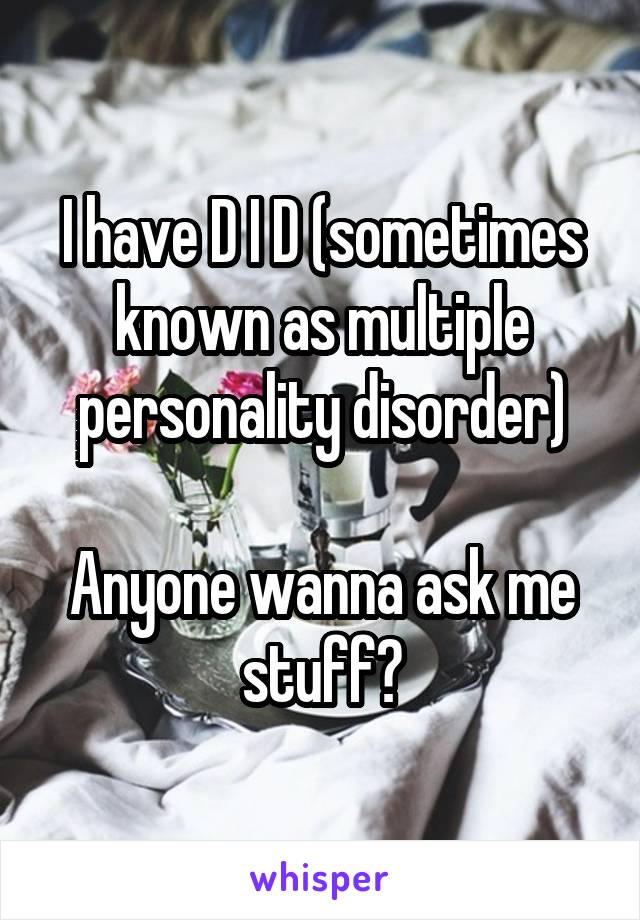 I have D I D (sometimes known as multiple personality disorder)

Anyone wanna ask me stuff?