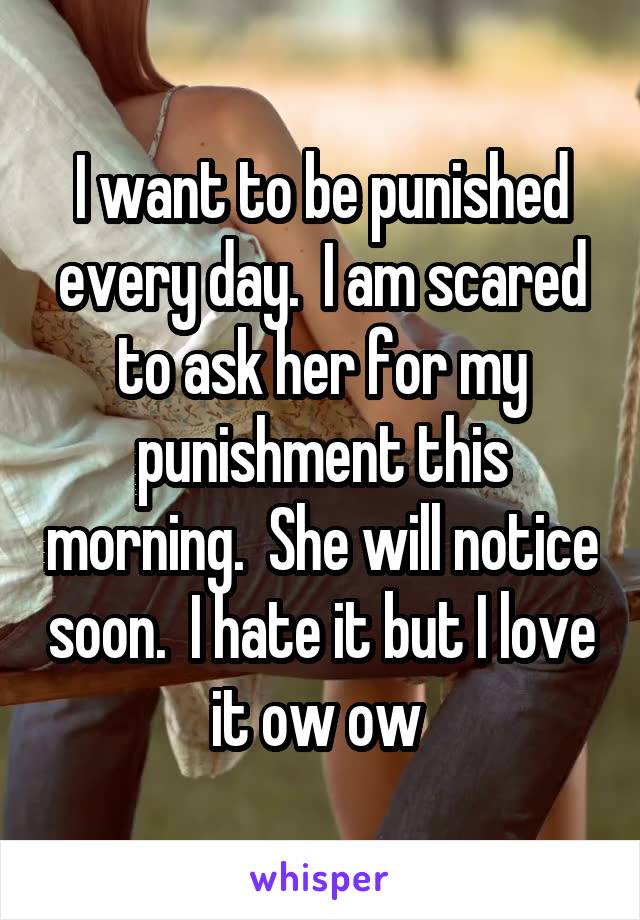 I want to be punished every day.  I am scared to ask her for my punishment this morning.  She will notice soon.  I hate it but I love it ow ow 