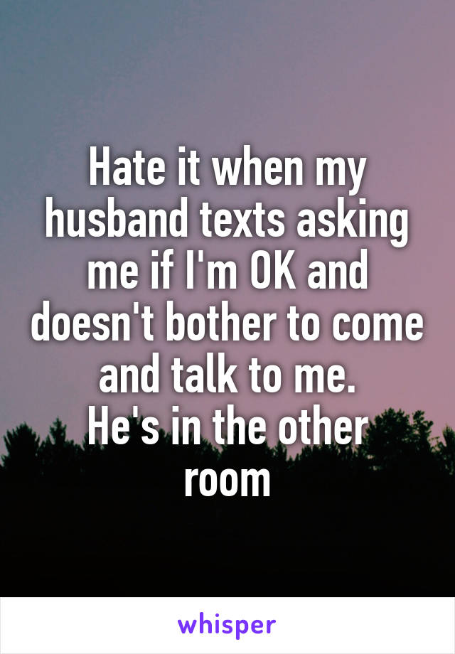 Hate it when my husband texts asking me if I'm OK and doesn't bother to come and talk to me.
He's in the other room