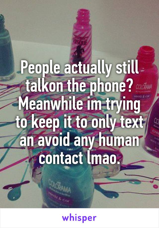 People actually still talkon the phone?
Meanwhile im trying to keep it to only text an avoid any human contact lmao.