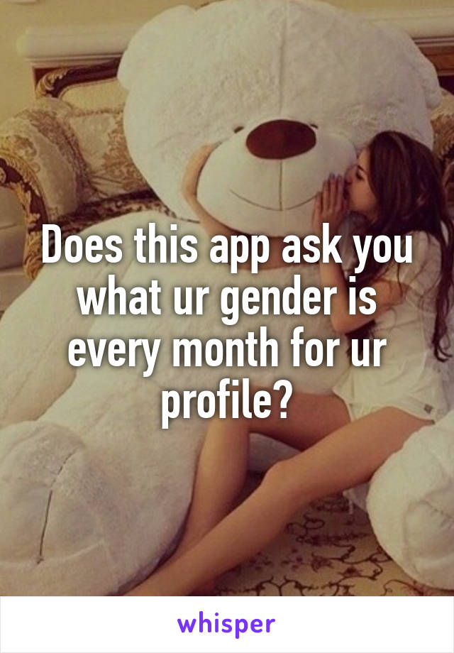 Does this app ask you what ur gender is every month for ur profile?