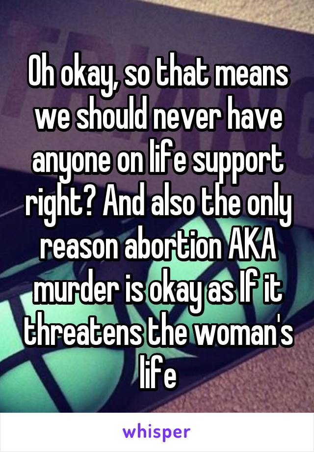 Oh okay, so that means we should never have anyone on life support right? And also the only reason abortion AKA murder is okay as If it threatens the woman's life