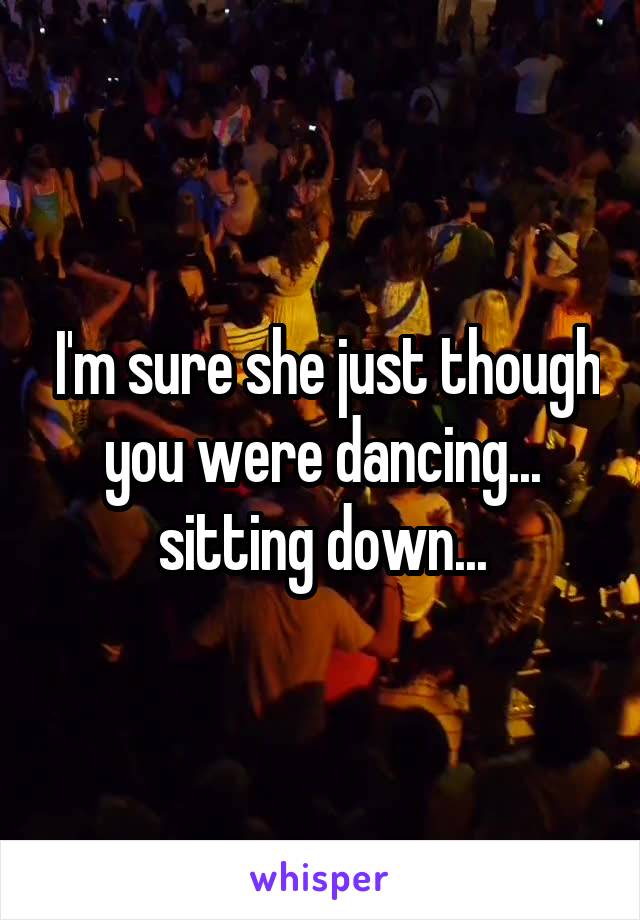  I'm sure she just though you were dancing... sitting down...