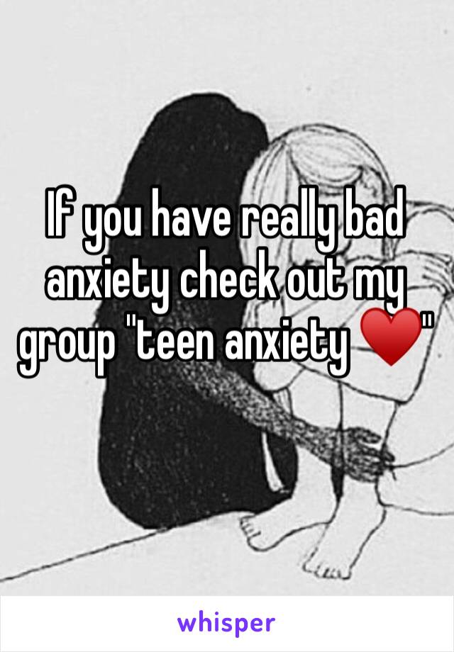 If you have really bad anxiety check out my group "teen anxiety ♥️"