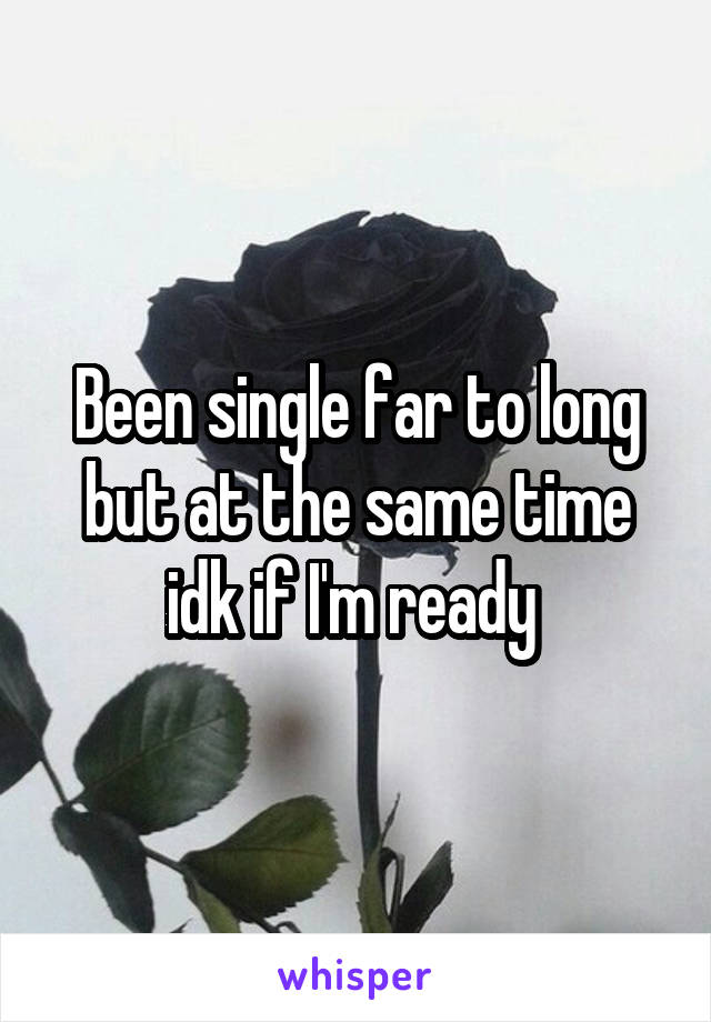 Been single far to long but at the same time idk if I'm ready 