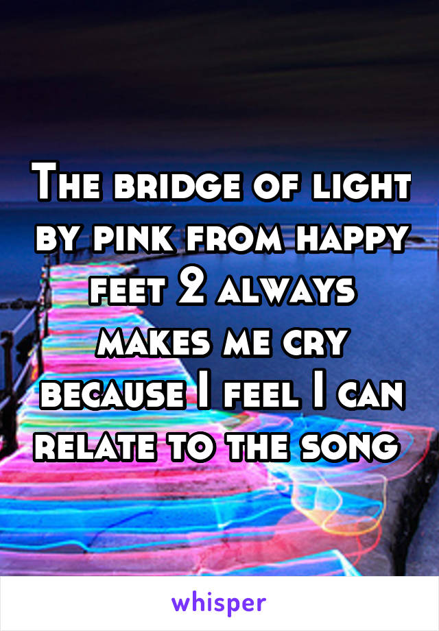 The bridge of light by pink from happy feet 2 always makes me cry because I feel I can relate to the song 