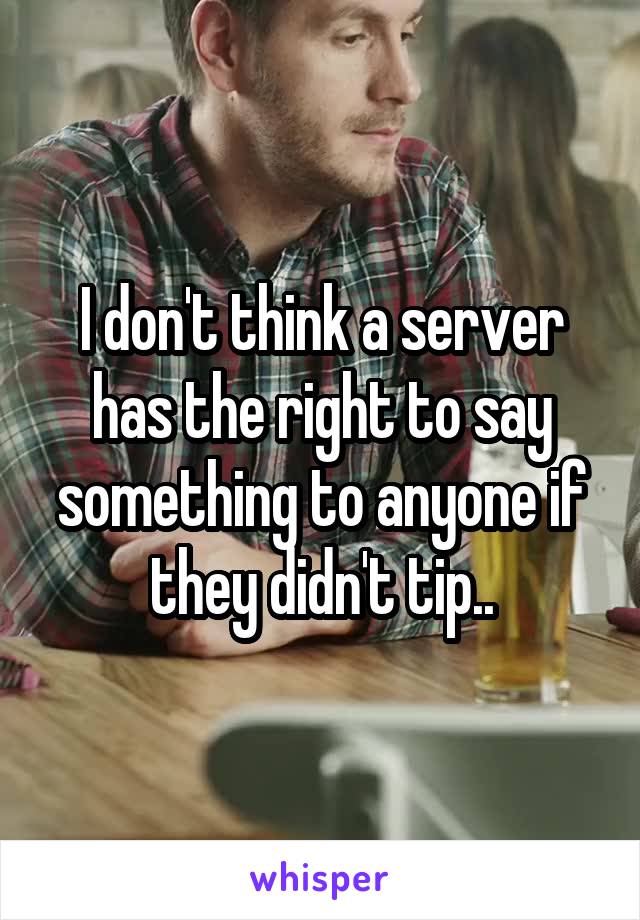 I don't think a server has the right to say something to anyone if they didn't tip..