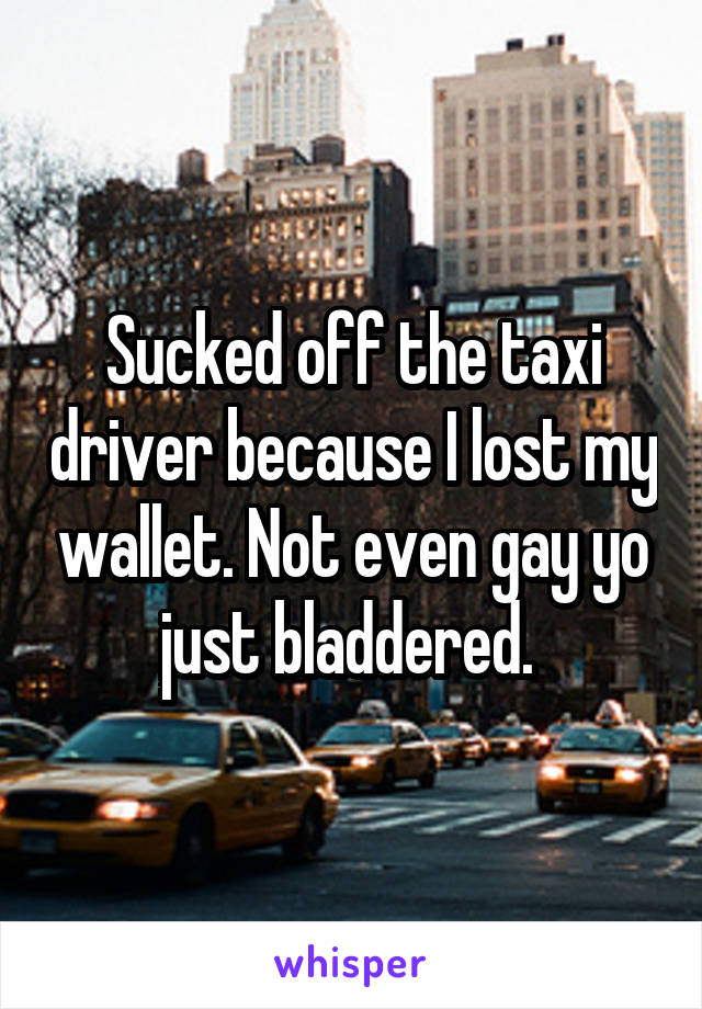 Sucked off the taxi driver because I lost my wallet. Not even gay yo just bladdered. 