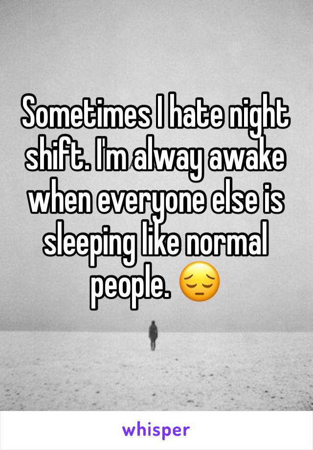 Sometimes I hate night shift. I'm alway awake when everyone else is sleeping like normal people. 😔