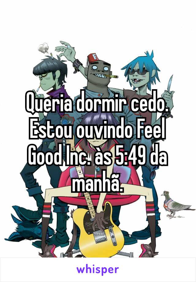 Queria dormir cedo. Estou ouvindo Feel Good Inc. às 5:49 da manhã.