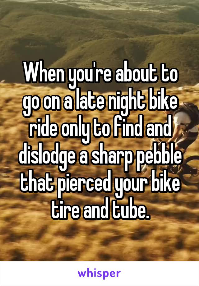 When you're about to go on a late night bike ride only to find and dislodge a sharp pebble that pierced your bike tire and tube.