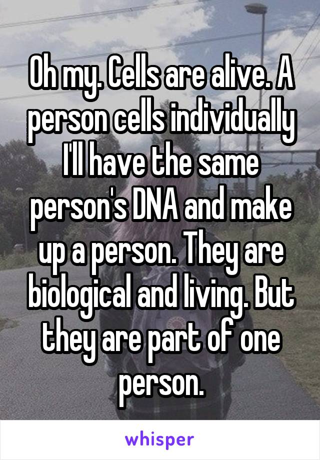 Oh my. Cells are alive. A person cells individually I'll have the same person's DNA and make up a person. They are biological and living. But they are part of one person.