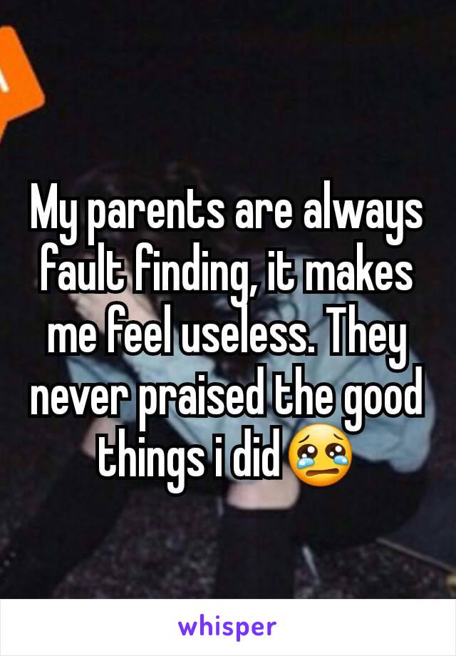 My parents are always fault finding, it makes me feel useless. They never praised the good things i did😢