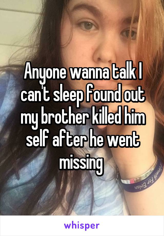 Anyone wanna talk I can't sleep found out my brother killed him self after he went missing 