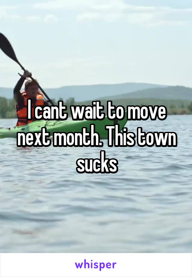 I cant wait to move next month. This town sucks