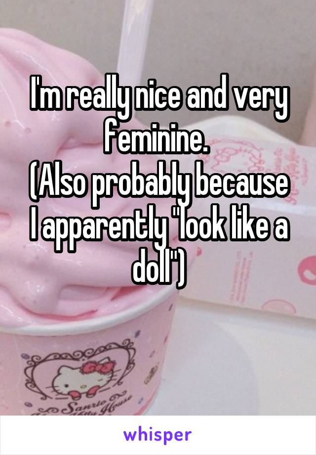 I'm really nice and very feminine. 
(Also probably because I apparently "look like a doll")

