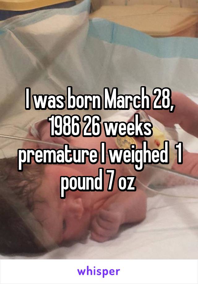 I was born March 28, 1986 26 weeks premature I weighed  1 pound 7 oz 