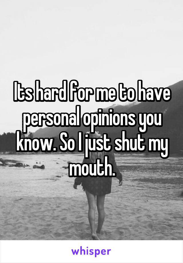 Its hard for me to have personal opinions you know. So I just shut my mouth.