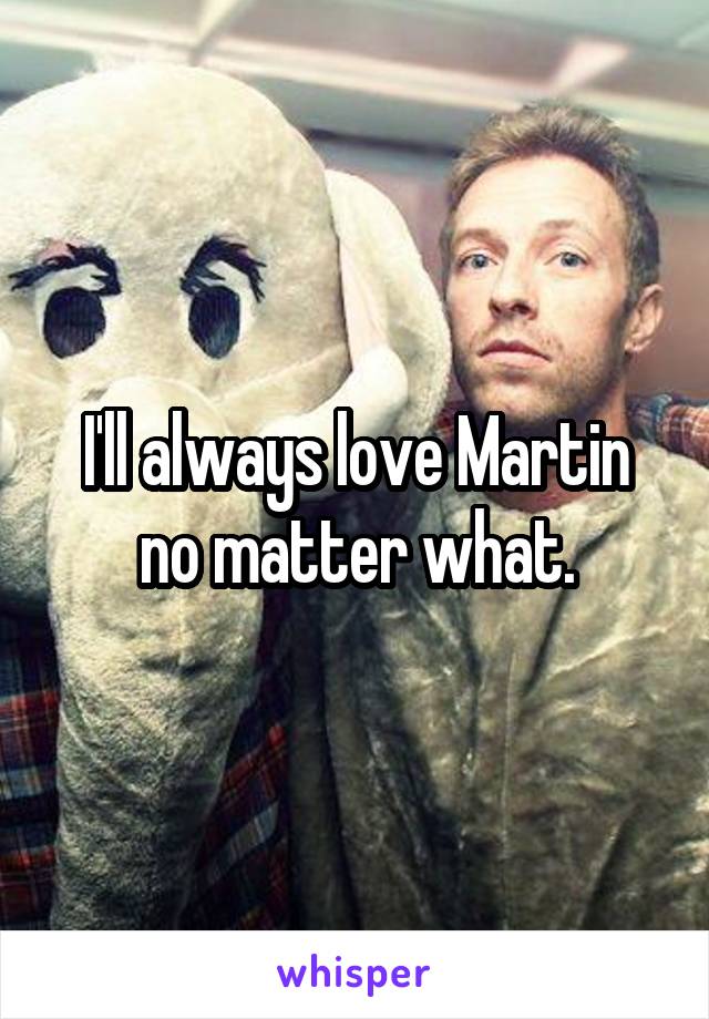 I'll always love Martin no matter what.