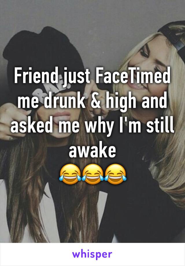 Friend just FaceTimed me drunk & high and asked me why I'm still awake 
😂😂😂