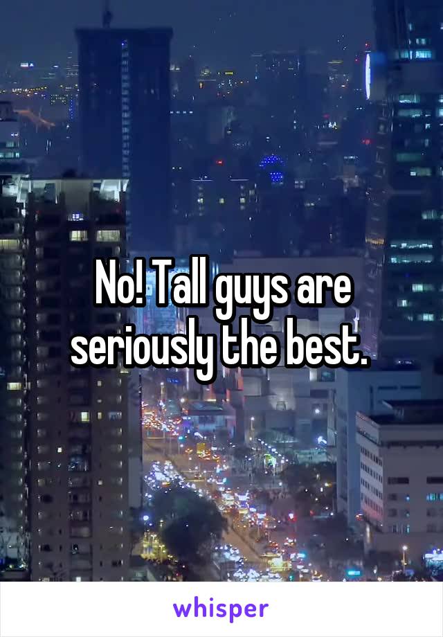 No! Tall guys are seriously the best. 