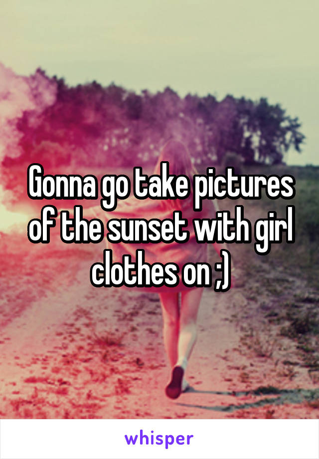 Gonna go take pictures of the sunset with girl clothes on ;)