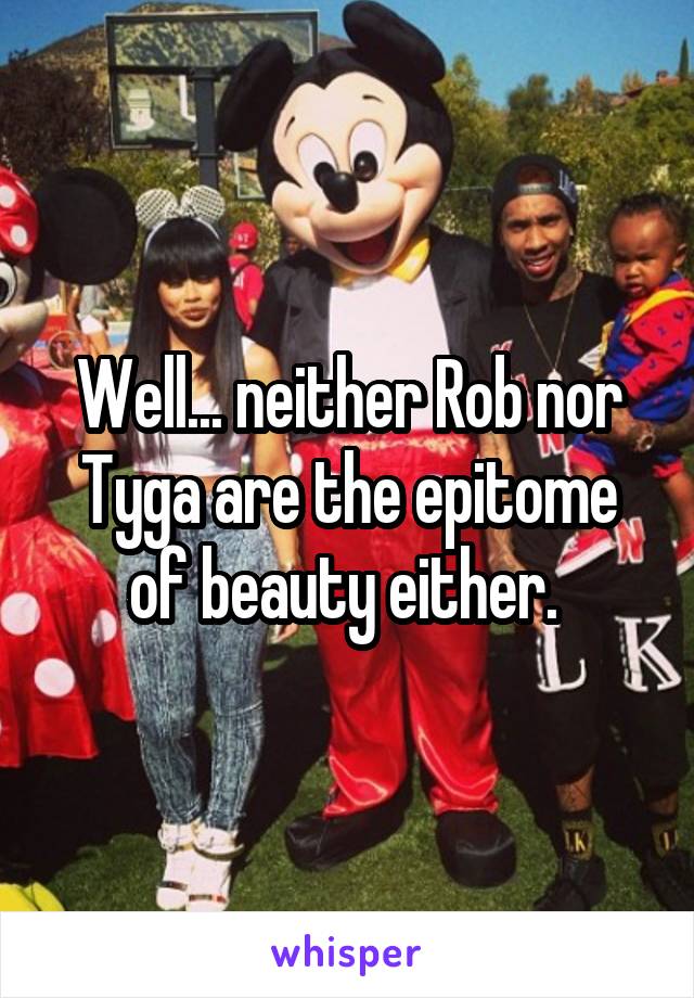 Well... neither Rob nor Tyga are the epitome of beauty either. 