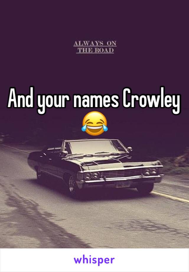 And your names Crowley 😂 