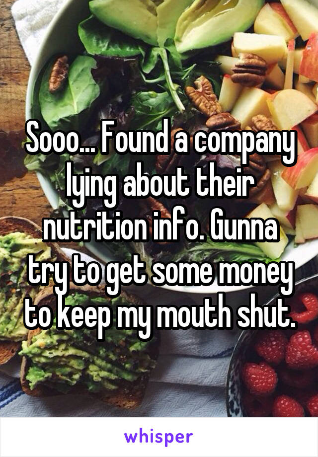 Sooo... Found a company lying about their nutrition info. Gunna try to get some money to keep my mouth shut.