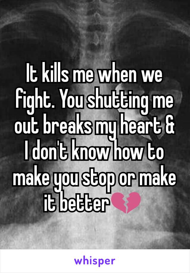 It kills me when we fight. You shutting me out breaks my heart & I don't know how to make you stop or make it better💔 