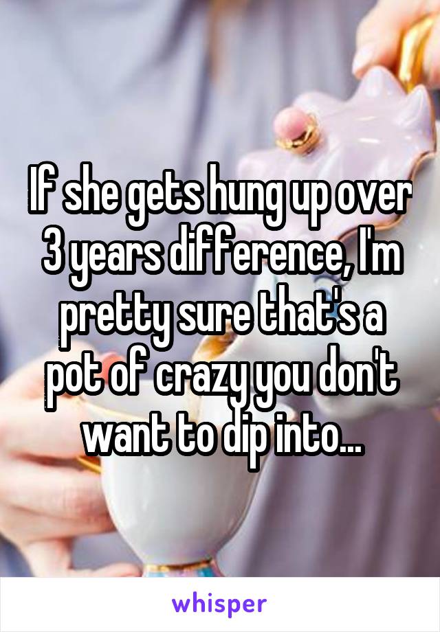 If she gets hung up over 3 years difference, I'm pretty sure that's a pot of crazy you don't want to dip into...