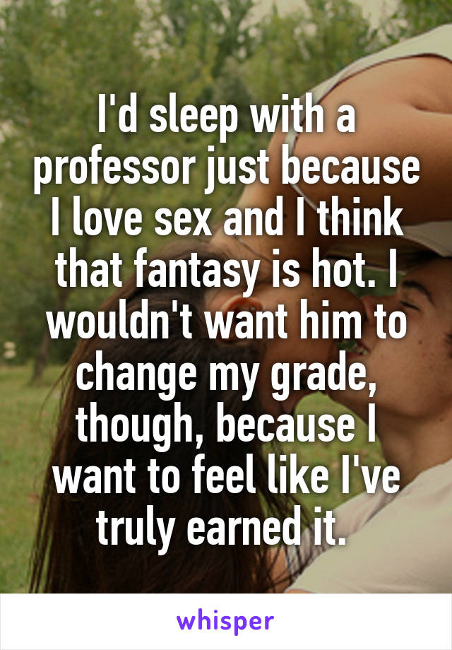 I'd sleep with a professor just because I love sex and I think that fantasy is hot. I wouldn't want him to change my grade, though, because I want to feel like I've truly earned it. 