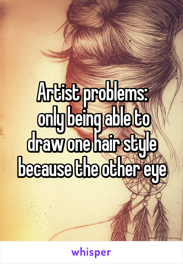 Artist problems:
 only being able to draw one hair style because the other eye