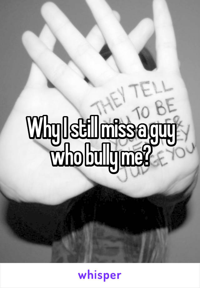 Why I still miss a guy who bully me?