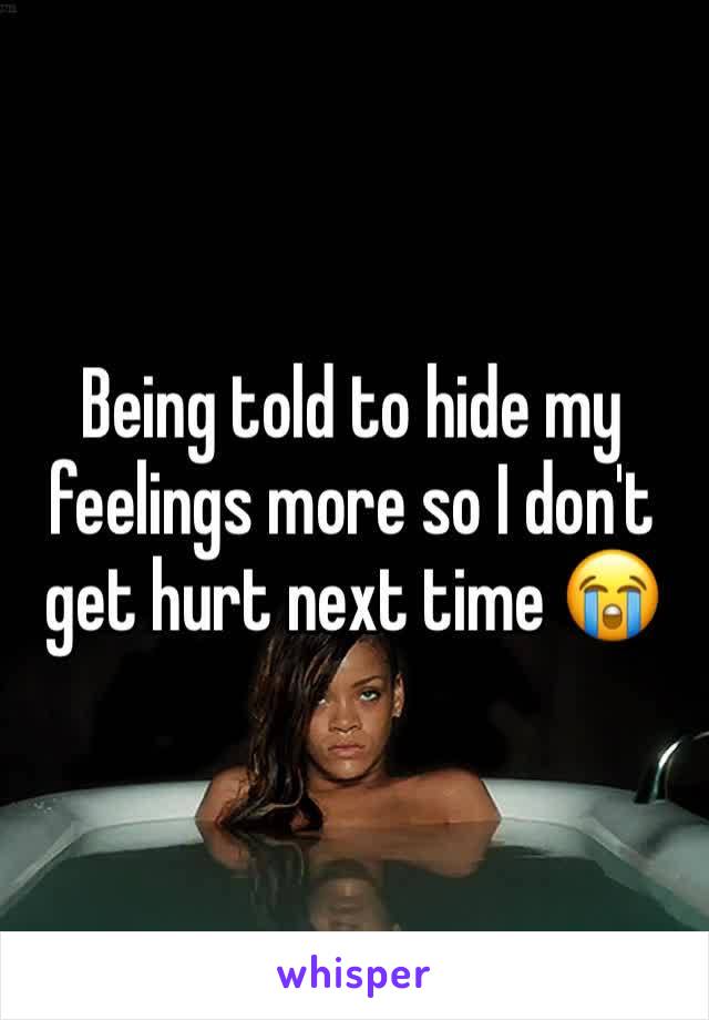 Being told to hide my feelings more so I don't get hurt next time 😭