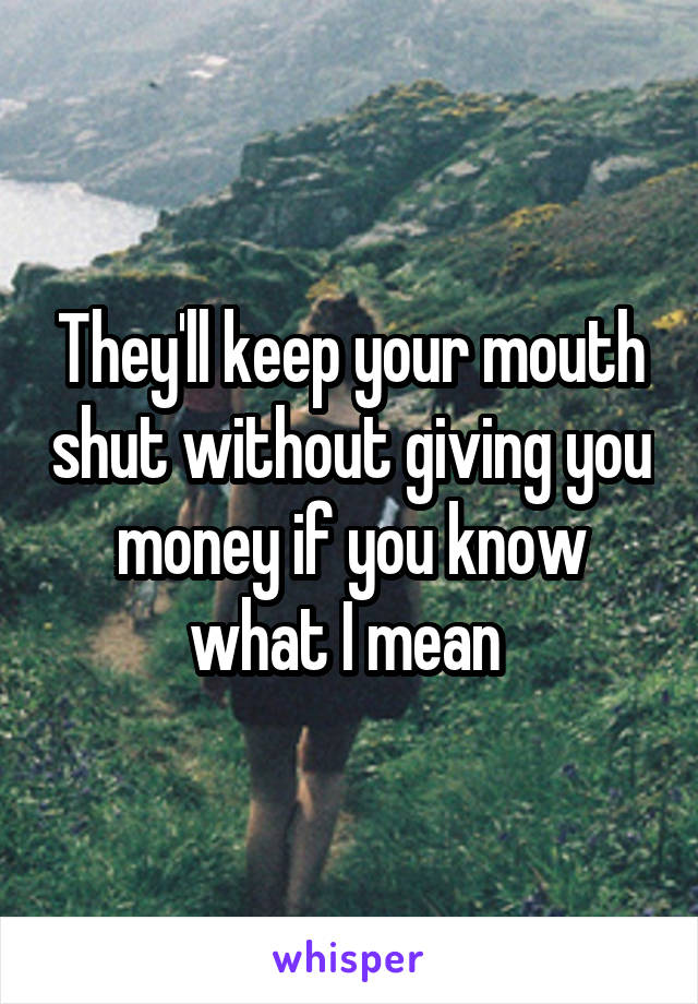 They'll keep your mouth shut without giving you money if you know what I mean 