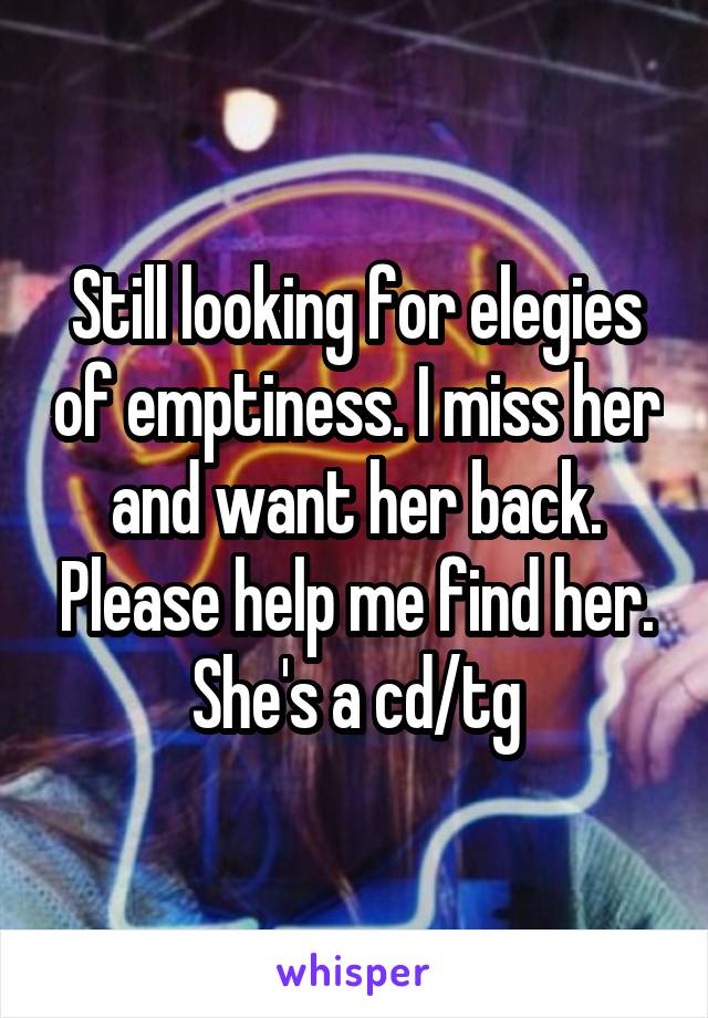 Still looking for elegies of emptiness. I miss her and want her back. Please help me find her. She's a cd/tg