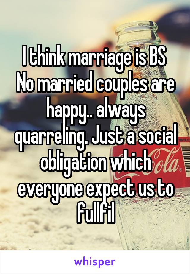 I think marriage is BS 
No married couples are happy.. always quarreling. Just a social obligation which everyone expect us to fullfil