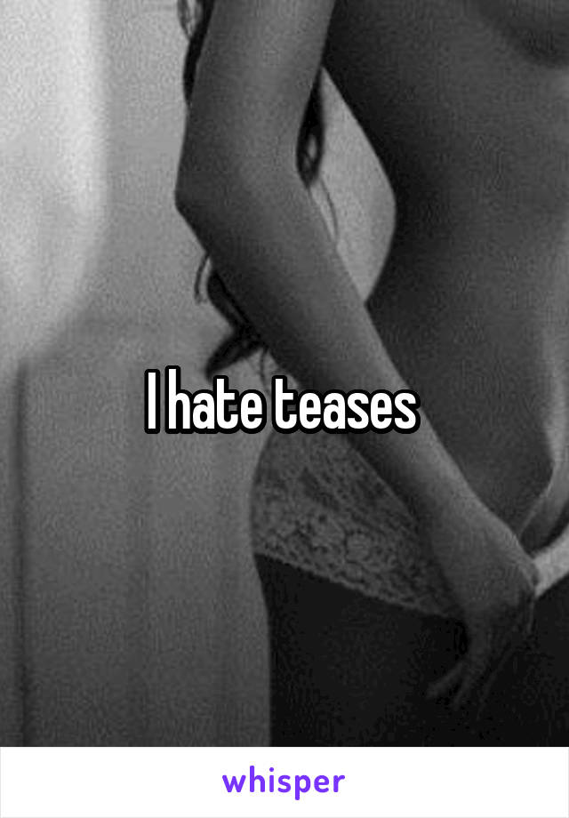 I hate teases 