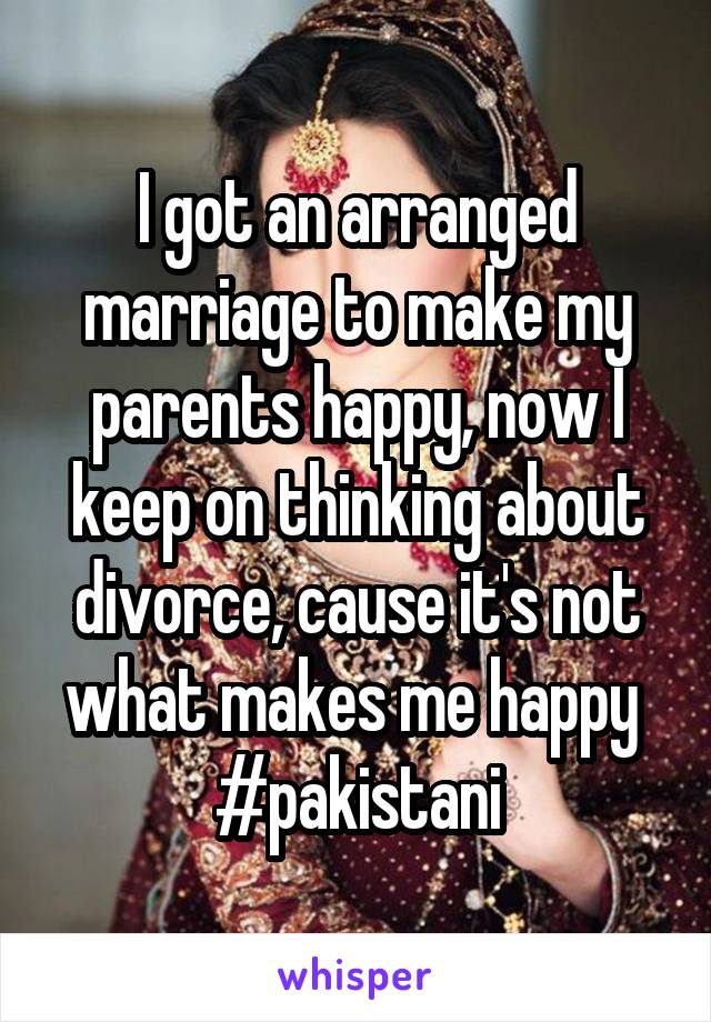 I got an arranged marriage to make my parents happy, now I keep on thinking about divorce, cause it's not what makes me happy 
#pakistani