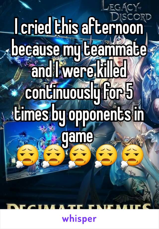 I cried this afternoon because my teammate and I were killed continuously for 5 times by opponents in game 
😧😧😧😧😧

