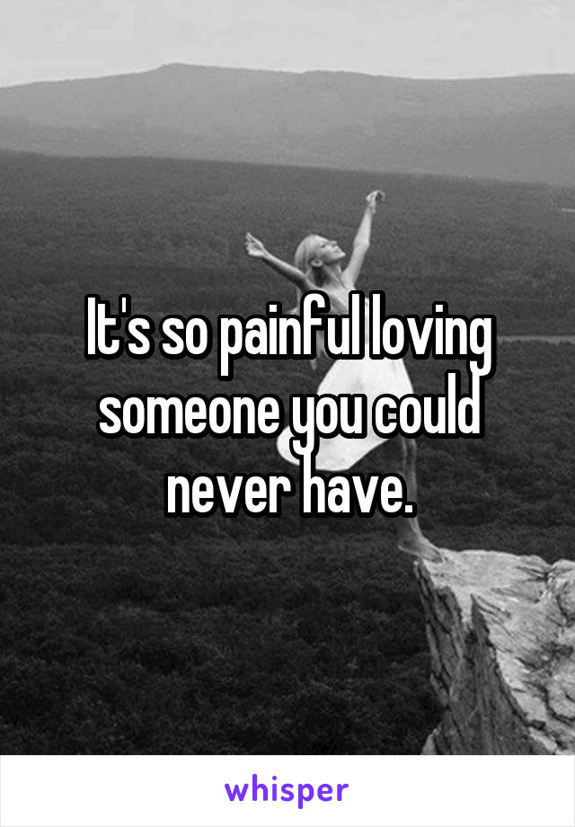 It's so painful loving someone you could never have.